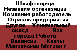 Шлифовщица › Название организации ­ Компания-работодатель › Отрасль предприятия ­ Другое › Минимальный оклад ­ 15 000 - Все города Работа » Вакансии   . Ханты-Мансийский,Мегион г.